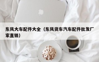 东风大车配件大全（东风货车汽车配件批发厂家直销）