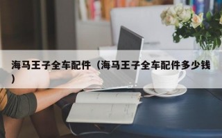 海马王子全车配件（海马王子全车配件多少钱）