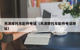 天津摩托车配件电话（天津摩托车配件电话地址）