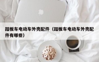 踏板车电动车外壳配件（踏板车电动车外壳配件有哪些）